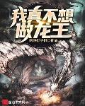 我真不想做龙王小说阅读免费无弹窗