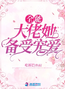 全能大佬她备受宠爱小说全文免费阅读